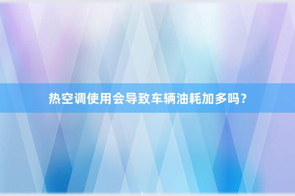 热空调使用会导致车辆油耗加多吗？